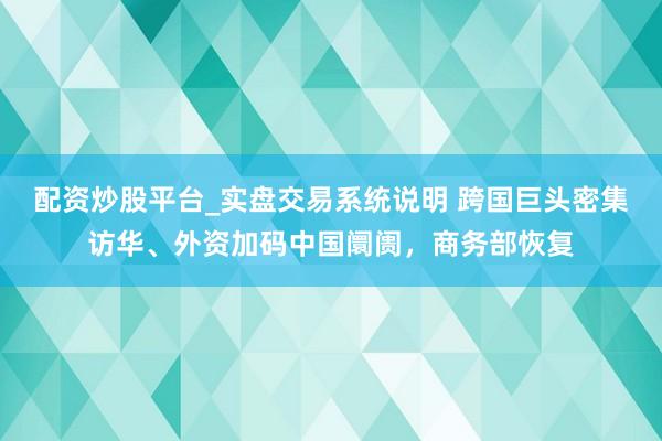 配资炒股平台_实盘交易系统说明 跨国巨头密集访华、外资加码中国阛阓，商务部恢复