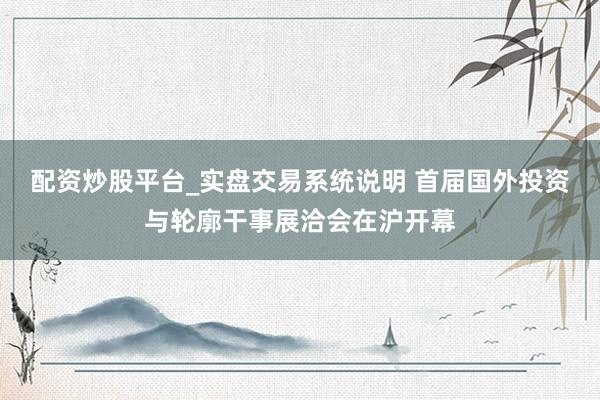 配资炒股平台_实盘交易系统说明 首届国外投资与轮廓干事展洽会在沪开幕