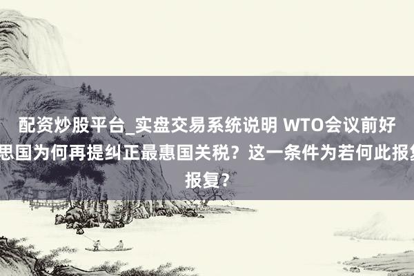 配资炒股平台_实盘交易系统说明 WTO会议前好意思国为何再提纠正最惠国关税？这一条件为若何此报复？