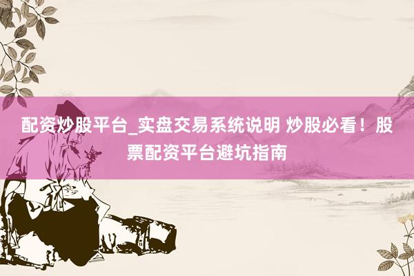 配资炒股平台_实盘交易系统说明 炒股必看！股票配资平台避坑指南