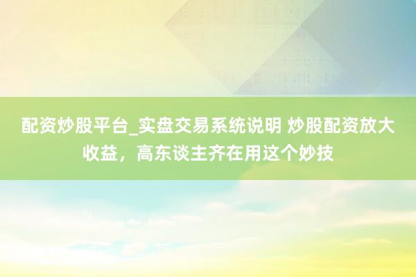 配资炒股平台_实盘交易系统说明 炒股配资放大收益，高东谈主齐在用这个妙技