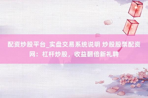 配资炒股平台_实盘交易系统说明 炒股股票配资网:杠杆炒股,收益翻倍新礼聘