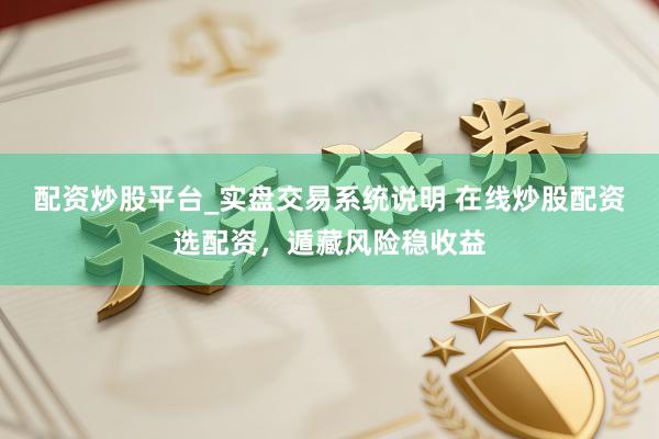 配资炒股平台_实盘交易系统说明 在线炒股配资选配资,遁藏风险稳收益