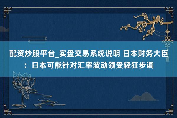 配资炒股平台_实盘交易系统说明 日本财务大臣：日本可能针对汇率波动领受轻狂步调