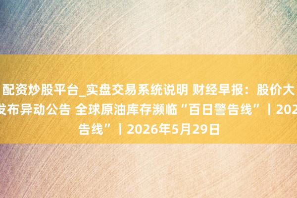 配资炒股平台_实盘交易系统说明 财经早报：股价大涨多只牛股发布异动公告 全球原油库存濒临“百日警告线”丨2026年5月29日