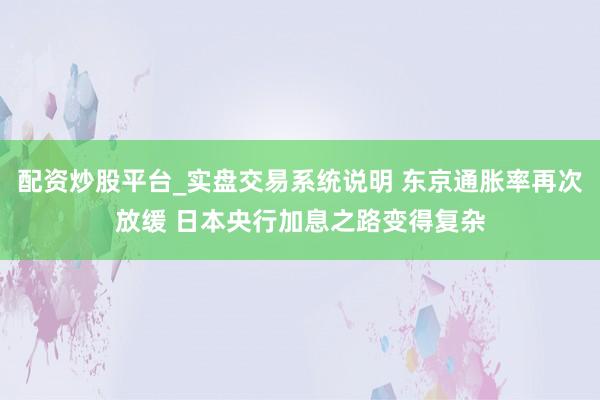 配资炒股平台_实盘交易系统说明 东京通胀率再次放缓 日本央行加息之路变得复杂