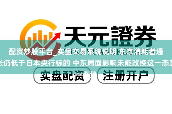 配资炒股平台_实盘交易系统说明 东京消耗者通胀仍低于日本央行标的 中东局面影响未能改换这一态势