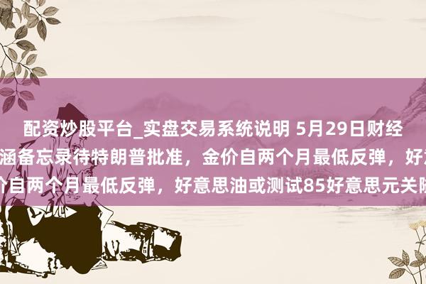 配资炒股平台_实盘交易系统说明 5月29日财经早餐：好意思伊或达成包涵备忘录待特朗普批准，金价自两个月最低反弹，好意思油或测试85好意思元关隘