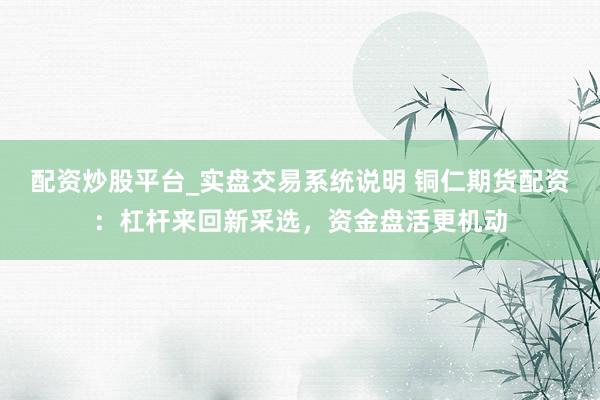 配资炒股平台_实盘交易系统说明 铜仁期货配资：杠杆来回新采选，资金盘活更机动