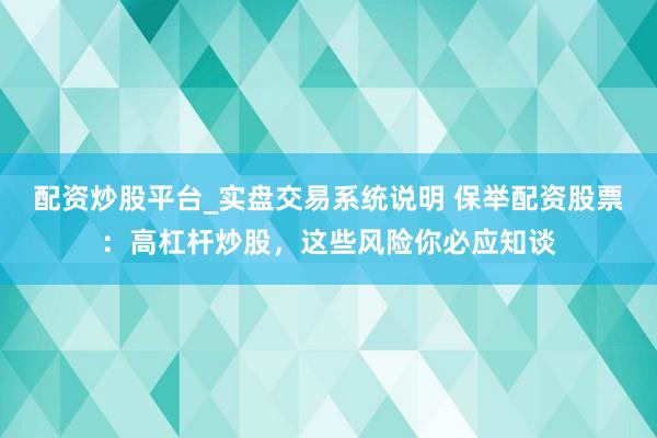 配资炒股平台_实盘交易系统说明 保举配资股票：高杠杆炒股，这些风险你必应知谈