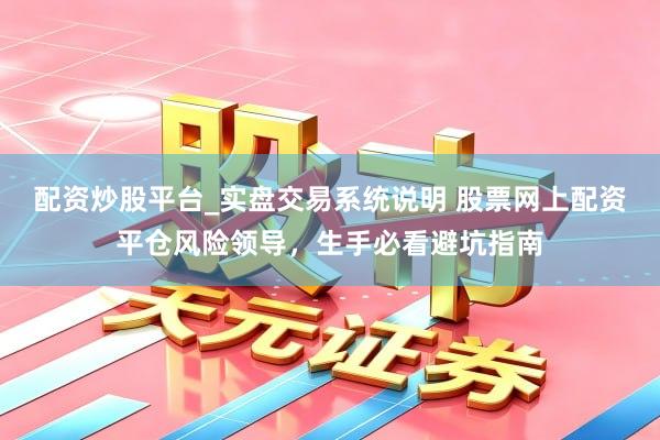 配资炒股平台_实盘交易系统说明 股票网上配资平仓风险领导，生手必看避坑指南