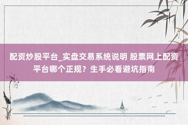 配资炒股平台_实盘交易系统说明 股票网上配资平台哪个正规？生手必看避坑指南