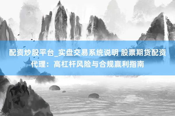 配资炒股平台_实盘交易系统说明 股票期货配资代理：高杠杆风险与合规赢利指南