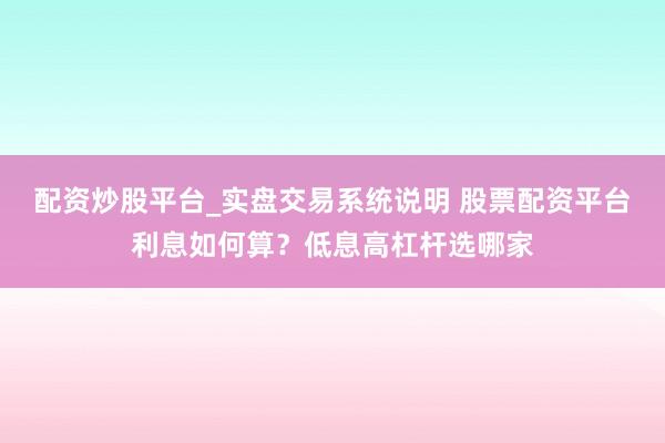 配资炒股平台_实盘交易系统说明 股票配资平台利息如何算？低息高杠杆选哪家