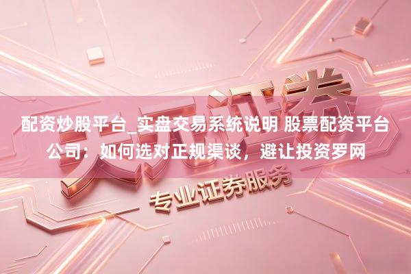 配资炒股平台_实盘交易系统说明 股票配资平台公司：如何选对正规渠谈，避让投资罗网