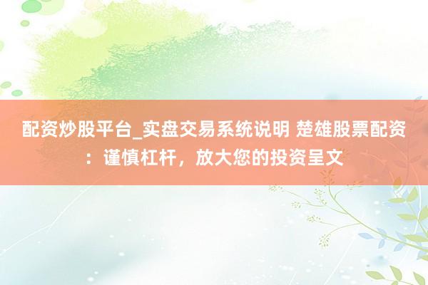 配资炒股平台_实盘交易系统说明 楚雄股票配资:谨慎杠杆,放大您的投资呈文