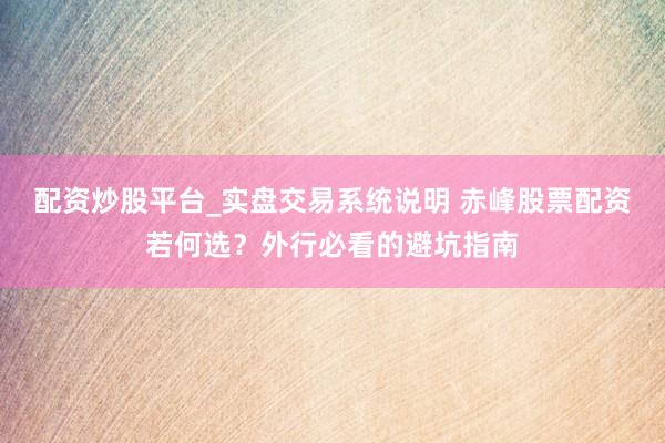 配资炒股平台_实盘交易系统说明 赤峰股票配资若何选？外行必看的避坑指南