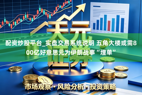 配资炒股平台_实盘交易系统说明 五角大楼或需800亿好意思元为伊朗战事“埋单”