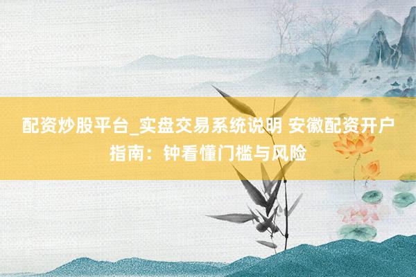 配资炒股平台_实盘交易系统说明 安徽配资开户指南:钟看懂门槛与风险