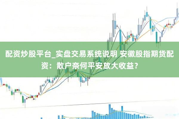 配资炒股平台_实盘交易系统说明 安徽股指期货配资：散户奈何平安放大收益？