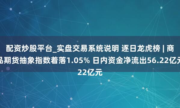 配资炒股平台_实盘交易系统说明 逐日龙虎榜 | 商品期货抽象指数着落1.05% 日内资金净流出56.22亿元