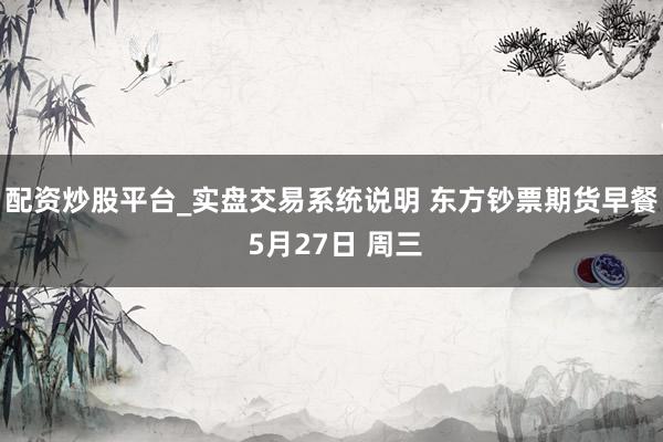 配资炒股平台_实盘交易系统说明 东方钞票期货早餐 5月27日 周三