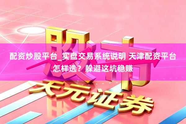 配资炒股平台_实盘交易系统说明 天津配资平台怎样选？躲避这坑稳赚