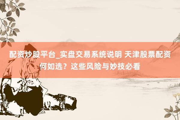 配资炒股平台_实盘交易系统说明 天津股票配资何如选？这些风险与妙技必看