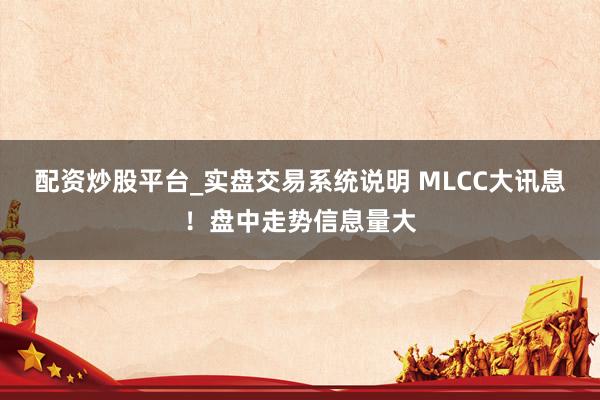 配资炒股平台_实盘交易系统说明 MLCC大讯息！盘中走势信息量大