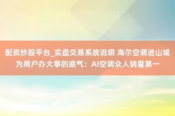 配资炒股平台_实盘交易系统说明 海尔空调进山城为用户办大事的底气：AI空调众人销量第一