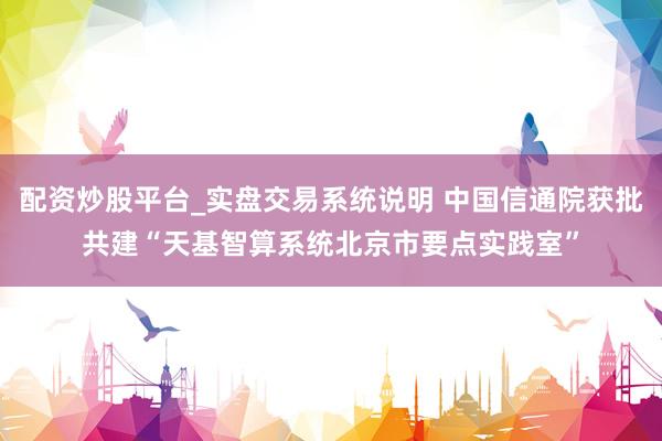 配资炒股平台_实盘交易系统说明 中国信通院获批共建“天基智算系统北京市要点实践室”