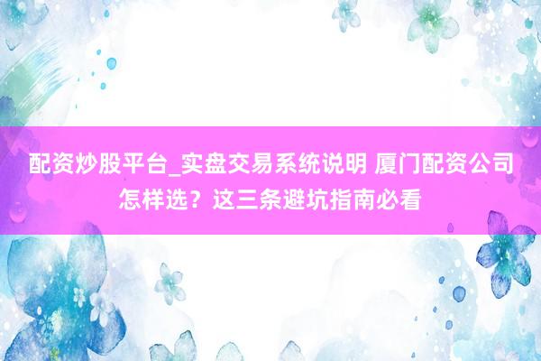 配资炒股平台_实盘交易系统说明 厦门配资公司怎样选？这三条避坑指南必看