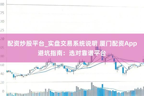 配资炒股平台_实盘交易系统说明 厦门配资App避坑指南：选对靠谱平台