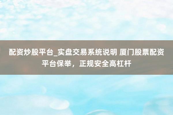 配资炒股平台_实盘交易系统说明 厦门股票配资平台保举，正规安全高杠杆