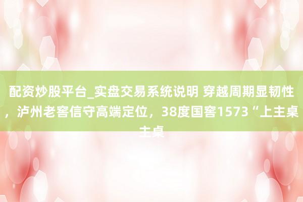 配资炒股平台_实盘交易系统说明 穿越周期显韧性，泸州老窖信守高端定位，38度国窖1573“上主桌