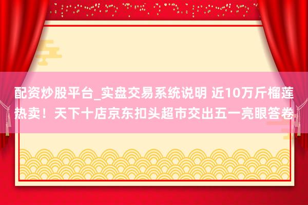 配资炒股平台_实盘交易系统说明 近10万斤榴莲热卖！天下十店京东扣头超市交出五一亮眼答卷