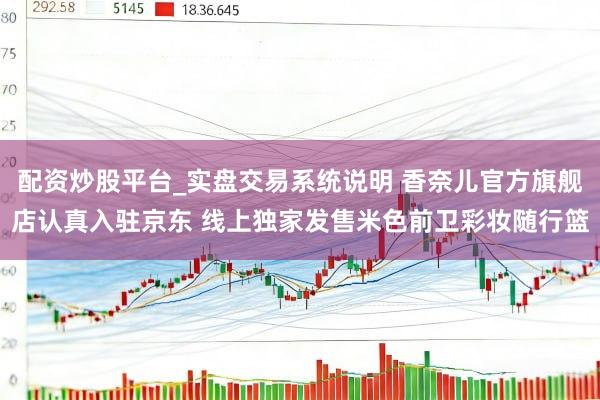配资炒股平台_实盘交易系统说明 香奈儿官方旗舰店认真入驻京东 线上独家发售米色前卫彩妆随行篮