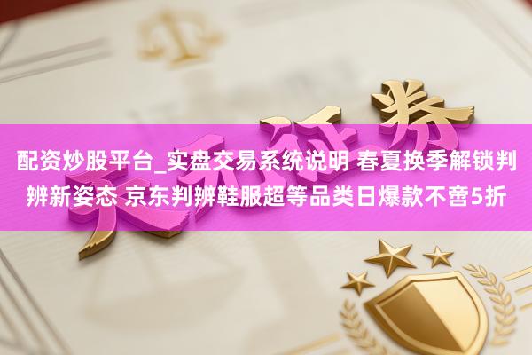 配资炒股平台_实盘交易系统说明 春夏换季解锁判辨新姿态 京东判辨鞋服超等品类日爆款不啻5折