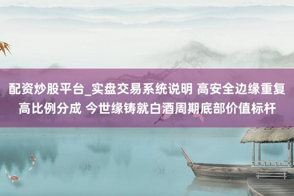 配资炒股平台_实盘交易系统说明 高安全边缘重复高比例分成 今世缘铸就白酒周期底部价值标杆