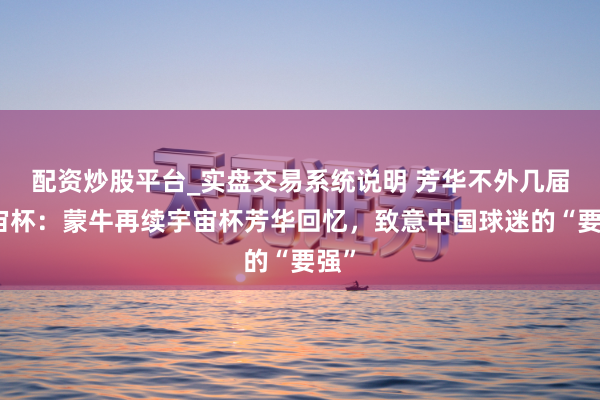 配资炒股平台_实盘交易系统说明 芳华不外几届宇宙杯：蒙牛再续宇宙杯芳华回忆，致意中国球迷的“要强”