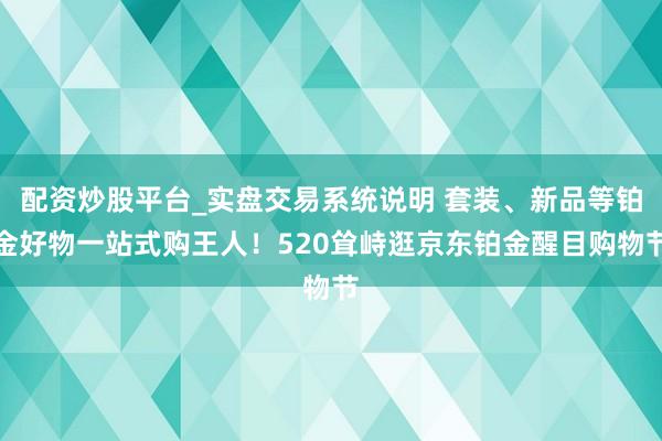 配资炒股平台_实盘交易系统说明 套装、新品等铂金好物一站式购王人！520耸峙逛京东铂金醒目购物节
