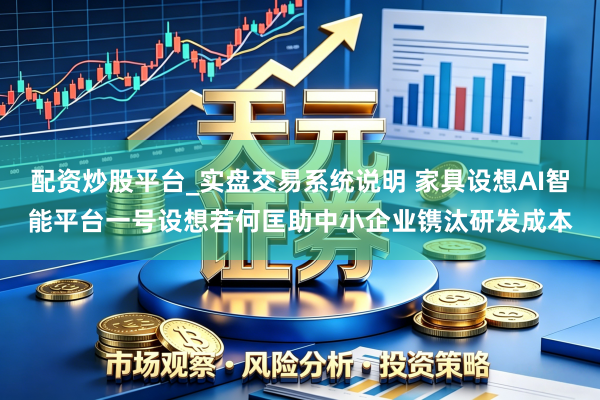 配资炒股平台_实盘交易系统说明 家具设想AI智能平台一号设想若何匡助中小企业镌汰研发成本