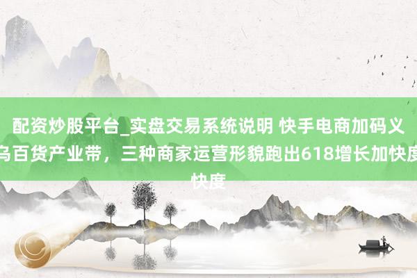 配资炒股平台_实盘交易系统说明 快手电商加码义乌百货产业带，三种商家运营形貌跑出618增长加快度