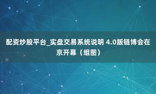 配资炒股平台_实盘交易系统说明 4.0版链博会在京开幕（组图）