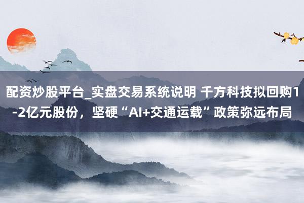配资炒股平台_实盘交易系统说明 千方科技拟回购1-2亿元股份，坚硬“AI+交通运载”政策弥远布局