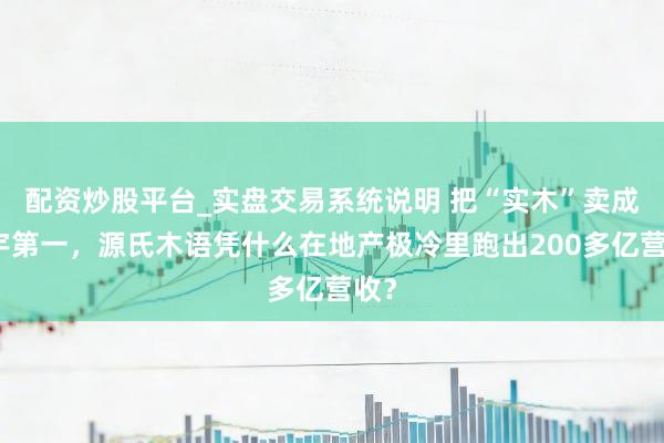 配资炒股平台_实盘交易系统说明 把“实木”卖成寰宇第一，源氏木语凭什么在地产极冷里跑出200多亿营收？