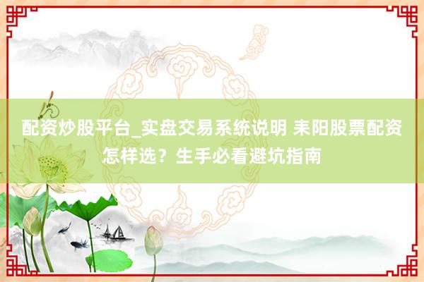 配资炒股平台_实盘交易系统说明 耒阳股票配资怎样选？生手必看避坑指南