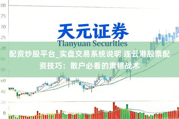 配资炒股平台_实盘交易系统说明 连云港股票配资技巧：散户必看的肃穆战术