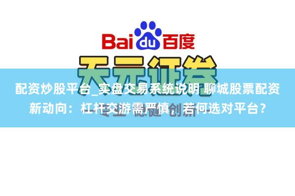 配资炒股平台_实盘交易系统说明 聊城股票配资新动向：杠杆交游需严慎，若何选对平台？