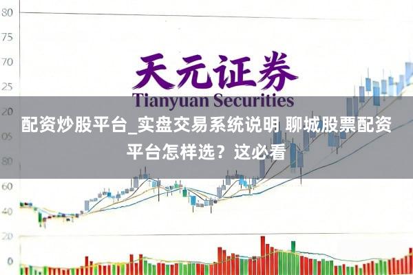 配资炒股平台_实盘交易系统说明 聊城股票配资平台怎样选？这必看